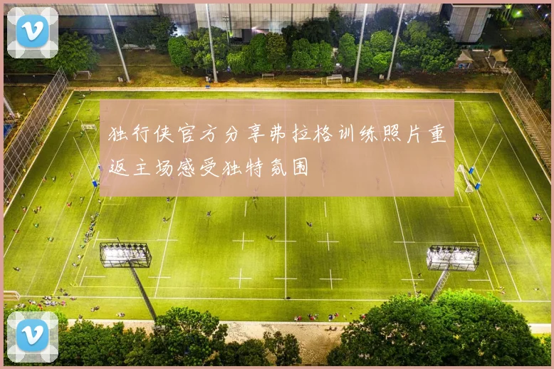 独行侠官方分享弗拉格训练照片重返主场感受独特氛围