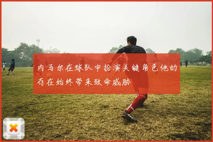内马尔在球队中扮演关键角色他的存在始终带来致命威胁