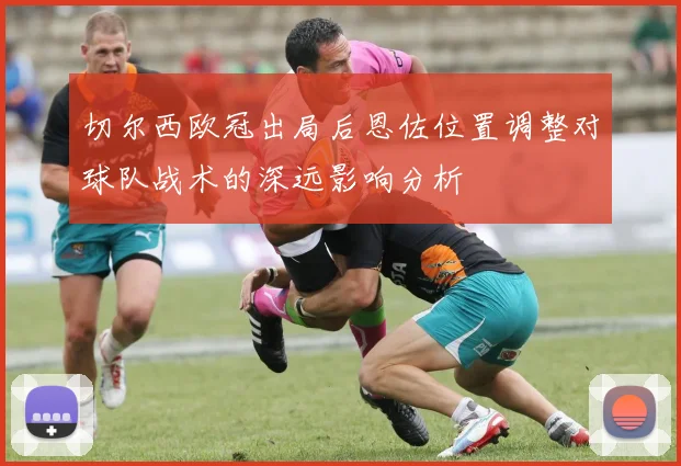 切尔西欧冠出局后恩佐位置调整对球队战术的深远影响分析