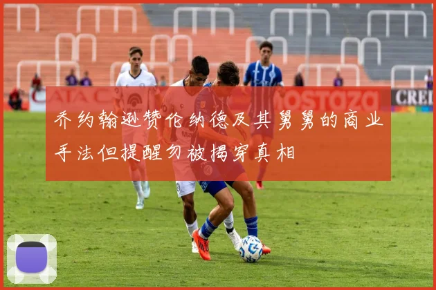 乔约翰逊赞伦纳德及其舅舅的商业手法但提醒勿被揭穿真相