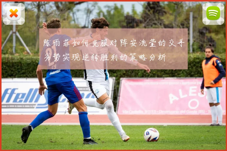 陈雨菲如何克服对阵安洗莹的交手劣势实现逆转胜利的策略分析