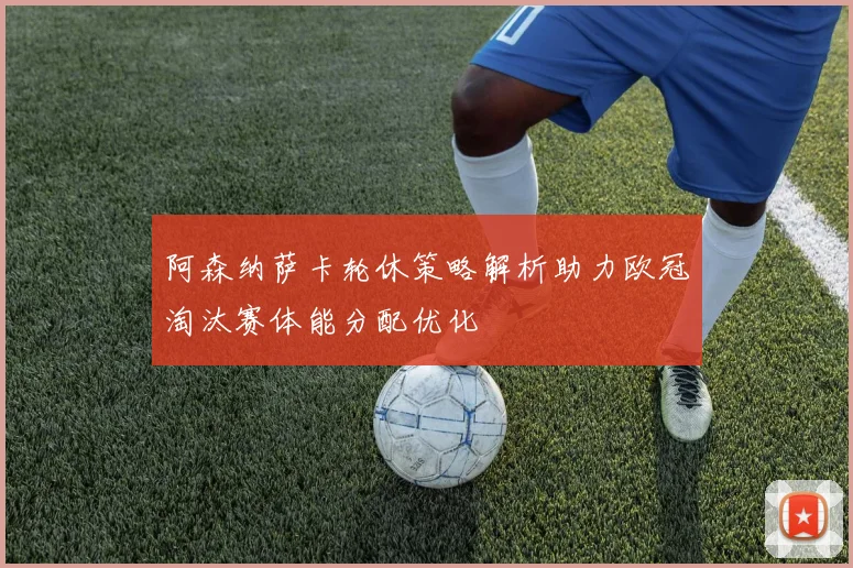 阿森纳萨卡轮休策略解析助力欧冠淘汰赛体能分配优化
