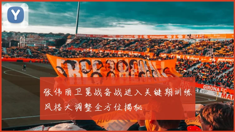 张伟丽卫冕战备战进入关键期训练风格大调整全方位揭秘